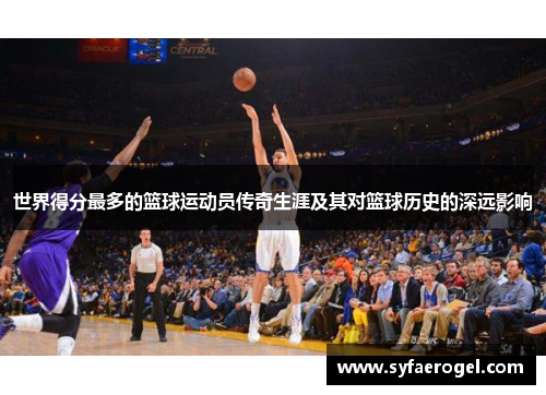 世界得分最多的篮球运动员传奇生涯及其对篮球历史的深远影响