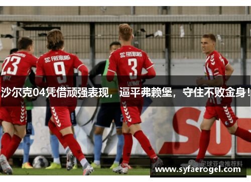沙尔克04凭借顽强表现，逼平弗赖堡，守住不败金身！