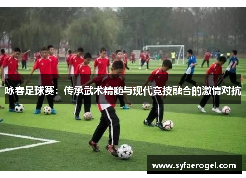 咏春足球赛：传承武术精髓与现代竞技融合的激情对抗