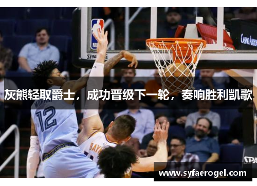 灰熊轻取爵士，成功晋级下一轮，奏响胜利凯歌