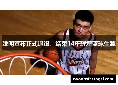 姚明宣布正式退役，结束14年辉煌篮球生涯