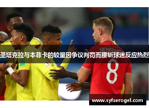 圣塔克拉与本菲卡的较量因争议判罚而腰斩球迷反应热烈