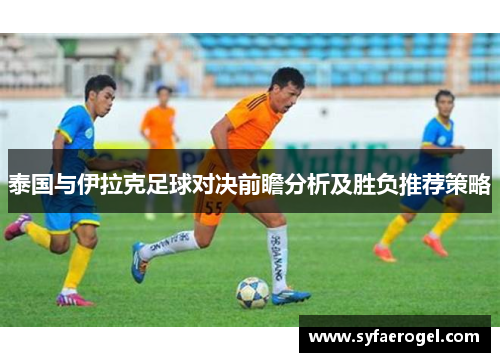 泰国与伊拉克足球对决前瞻分析及胜负推荐策略