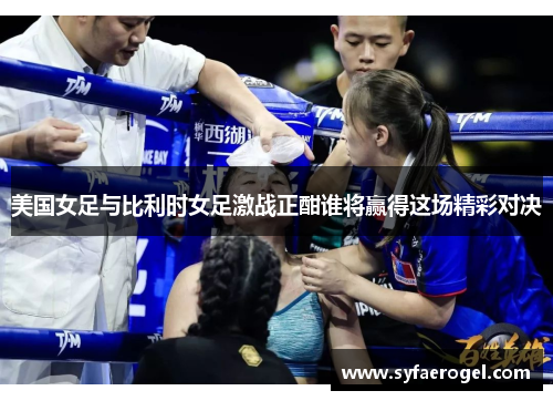 美国女足与比利时女足激战正酣谁将赢得这场精彩对决