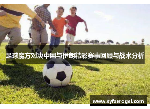 足球魔方对决中国与伊朗精彩赛事回顾与战术分析