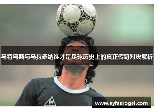 马特乌斯与马拉多纳谁才是足球历史上的真正传奇对决解析